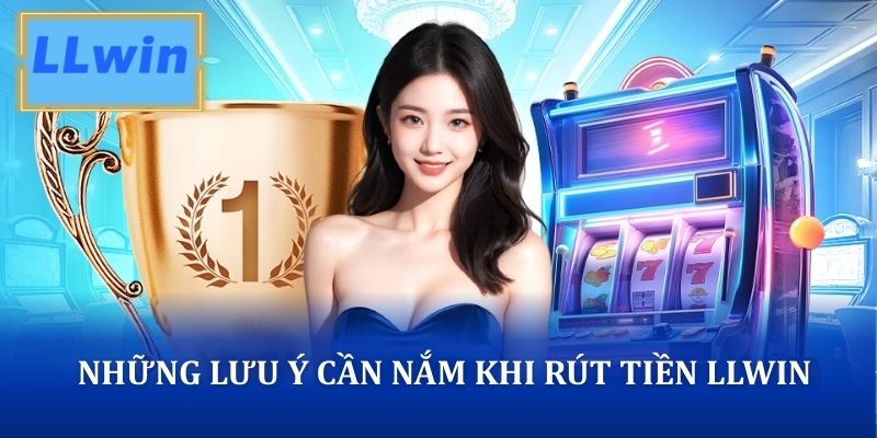 Những lưu ý cần nắm trước khi thực hiện rút tiền LLWIN